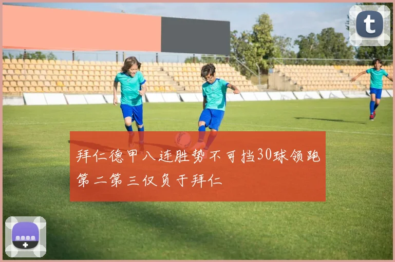 拜仁德甲八连胜势不可挡30球领跑第二第三仅负于拜仁