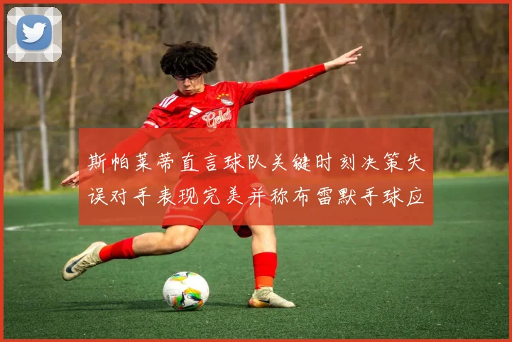 斯帕莱蒂直言球队关键时刻决策失误对手表现完美并称布雷默手球应判点球