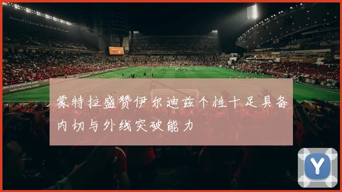 蒙特拉盛赞伊尔迪兹个性十足具备内切与外线突破能力