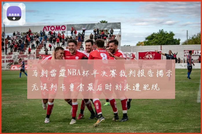 马刺雷霆NBA杯半决赛裁判报告揭示无误判卡鲁索最后时刻未遭犯规