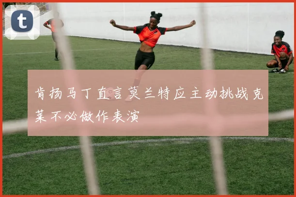 肯扬马丁直言莫兰特应主动挑战克莱不必做作表演