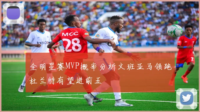 全明星赛MVP概率分析文班亚马领跑杜兰特有望进前五