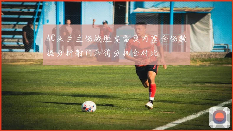 AC米兰主场战胜克雷莫内塞全场数据分析射门和得分机会对比
