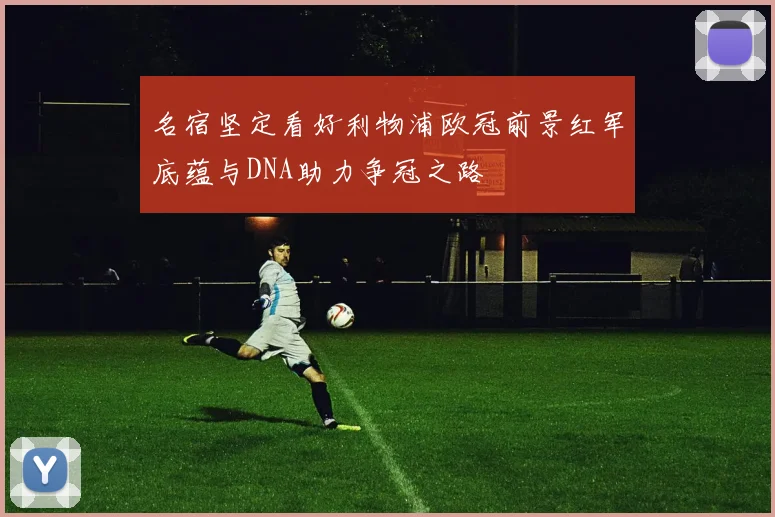 名宿坚定看好利物浦欧冠前景红军底蕴与DNA助力争冠之路