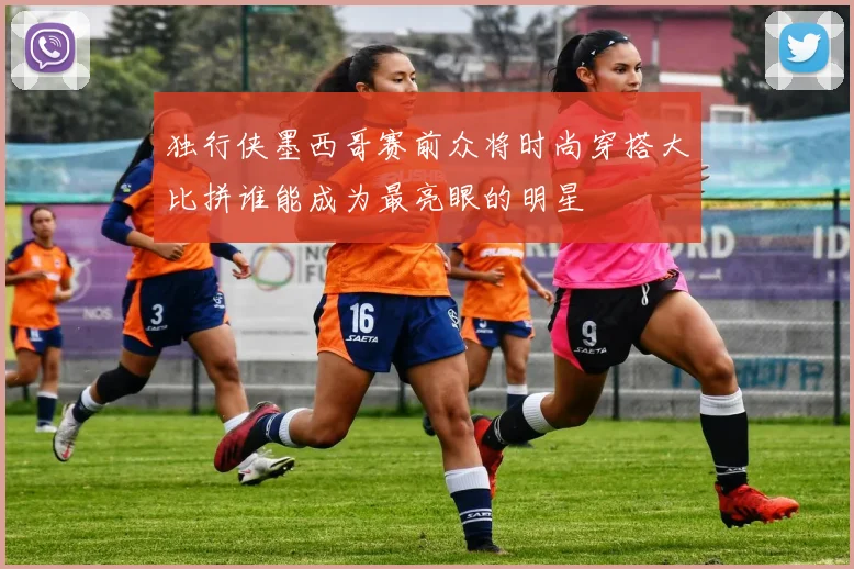 独行侠墨西哥赛前众将时尚穿搭大比拼谁能成为最亮眼的明星