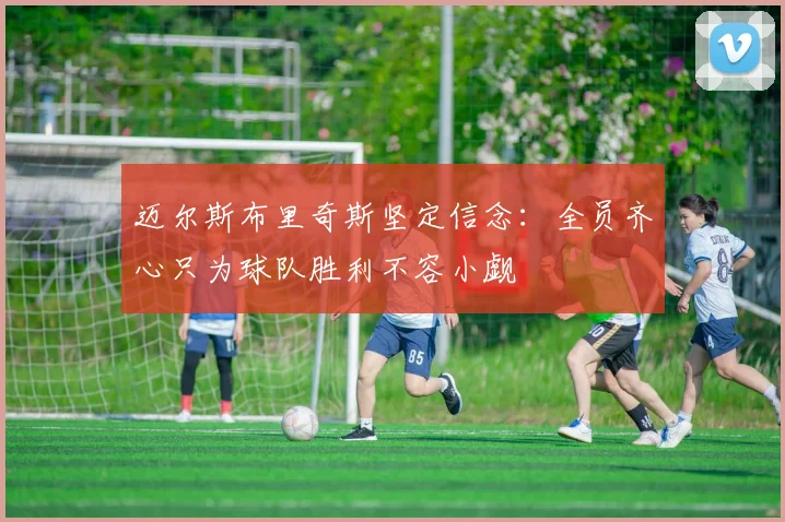 迈尔斯布里奇斯坚定信念：全员齐心只为球队胜利不容小觑
