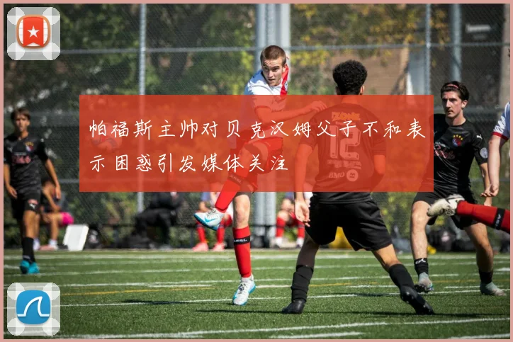 帕福斯主帅对贝克汉姆父子不和表示困惑引发媒体关注