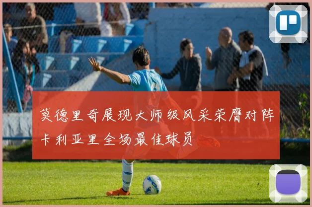 莫德里奇展现大师级风采荣膺对阵卡利亚里全场最佳球员