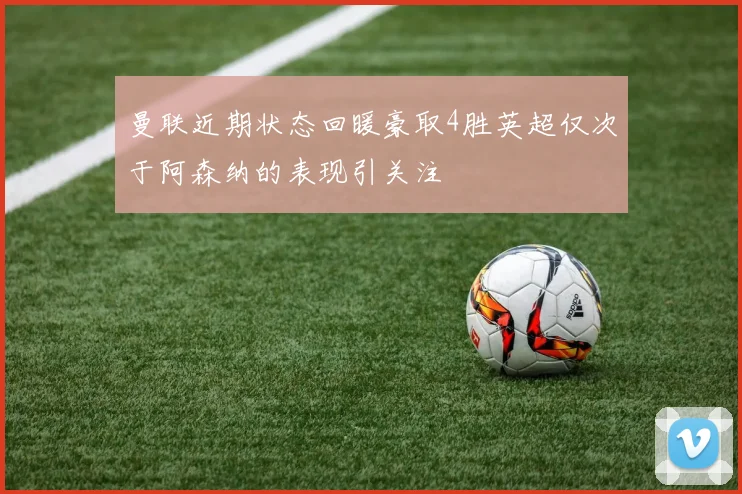 曼联近期状态回暖豪取4胜英超仅次于阿森纳的表现引关注