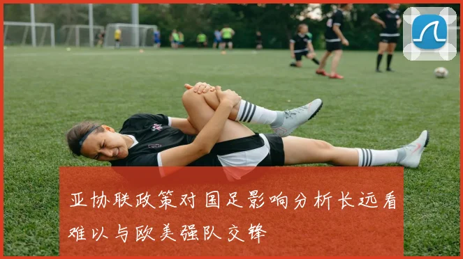 亚协联政策对国足影响分析长远看难以与欧美强队交锋