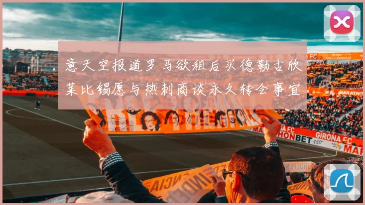 意天空报道罗马欲租后买德勒古欣莱比锡愿与热刺商谈永久转会事宜