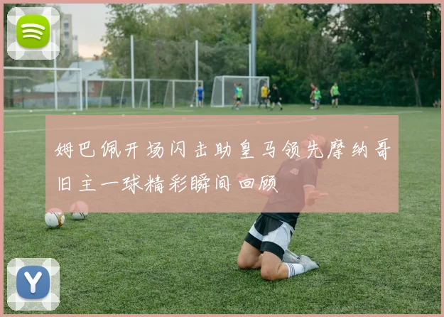 姆巴佩开场闪击助皇马领先摩纳哥旧主一球精彩瞬间回顾