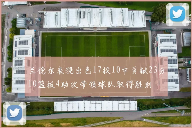 兰德尔表现出色17投10中贡献23分10篮板4助攻带领球队取得胜利