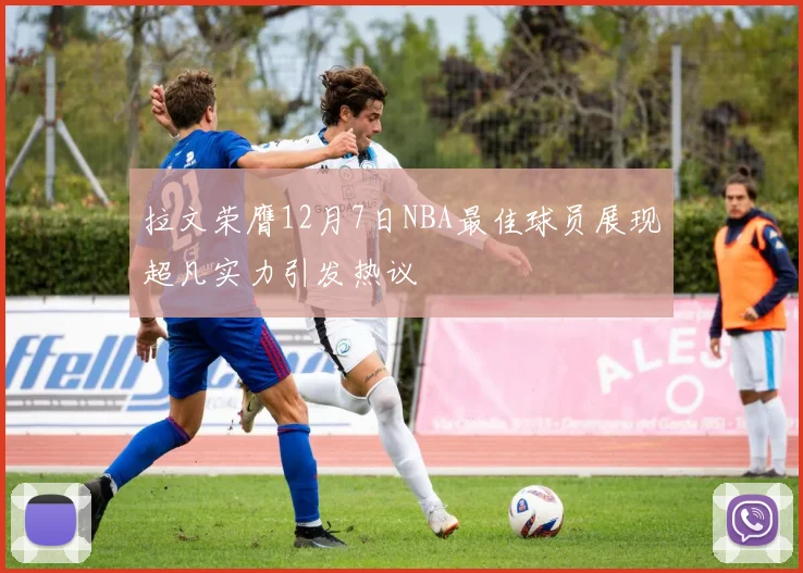 拉文荣膺12月7日NBA最佳球员展现超凡实力引发热议