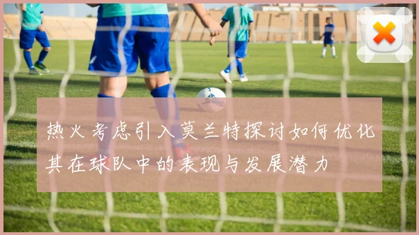 热火考虑引入莫兰特探讨如何优化其在球队中的表现与发展潜力
