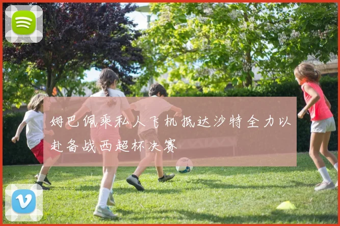 姆巴佩乘私人飞机抵达沙特全力以赴备战西超杯决赛
