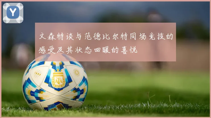 文森特谈与范德比尔特同场竞技的感受及其状态回暖的喜悦