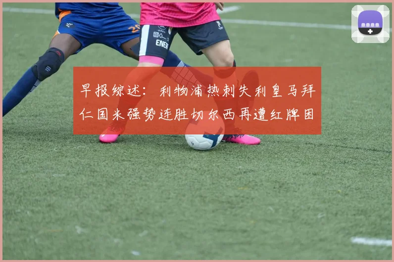 早报综述：利物浦热刺失利皇马拜仁国米强势连胜切尔西再遭红牌困扰