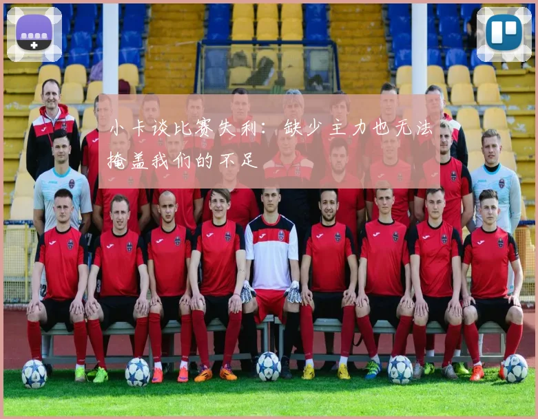 小卡谈比赛失利：缺少主力也无法掩盖我们的不足