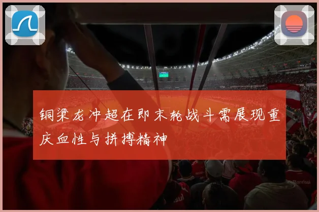 铜梁龙冲超在即末轮战斗需展现重庆血性与拼搏精神