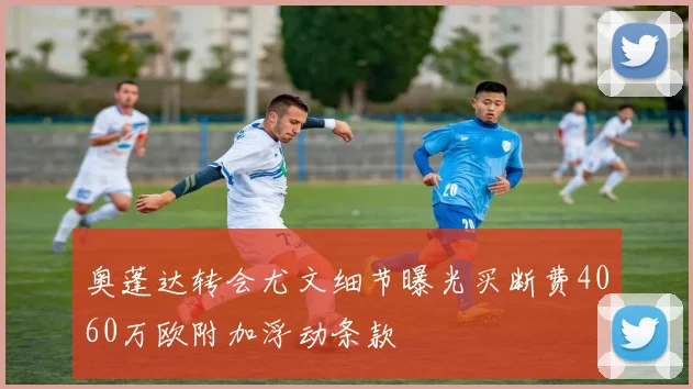奥蓬达转会尤文细节曝光买断费4060万欧附加浮动条款