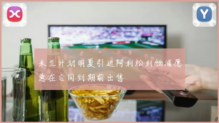 米兰计划明夏引进阿利松利物浦愿意在合同到期前出售