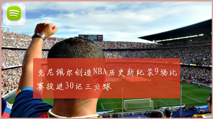 克尼佩尔创造NBA历史新纪录9场比赛投进30记三分球