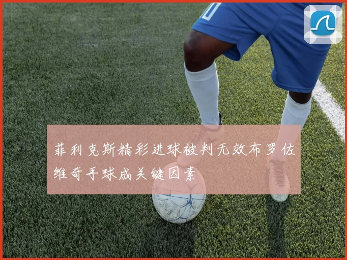 菲利克斯精彩进球被判无效布罗佐维奇手球成关键因素