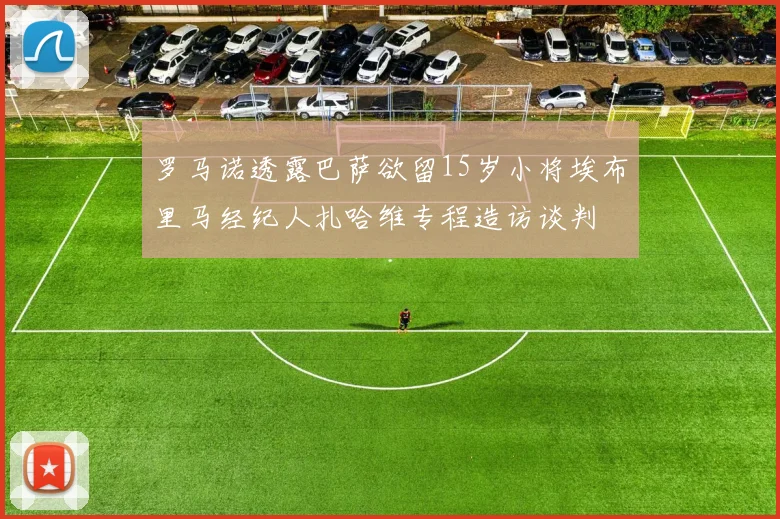 罗马诺透露巴萨欲留15岁小将埃布里马经纪人扎哈维专程造访谈判
