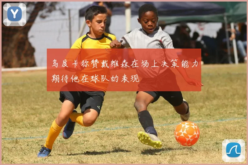 乌度卡称赞戴维森在场上决策能力期待他在球队的表现