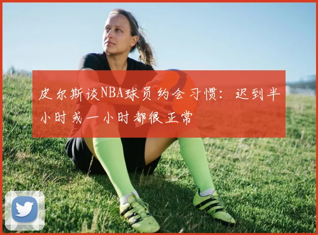 皮尔斯谈NBA球员约会习惯：迟到半小时或一小时都很正常