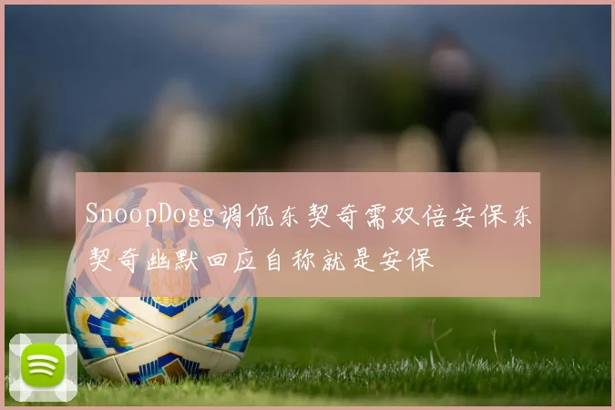 SnoopDogg调侃东契奇需双倍安保东契奇幽默回应自称就是安保