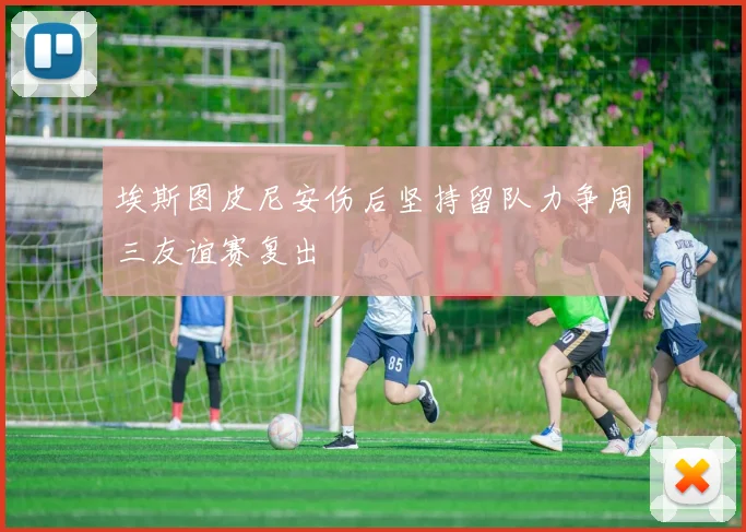 埃斯图皮尼安伤后坚持留队力争周三友谊赛复出
