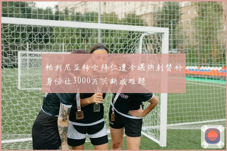 帕利尼亚转会拜仁遭冷遇热刺替补身份让3000万买断成难题