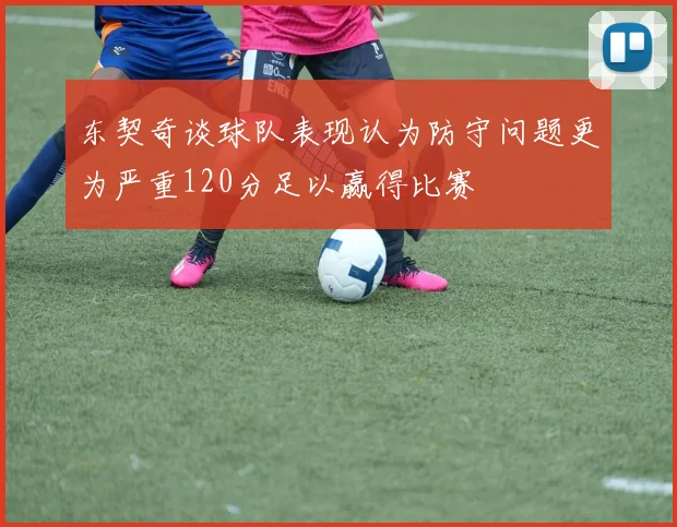 东契奇谈球队表现认为防守问题更为严重120分足以赢得比赛