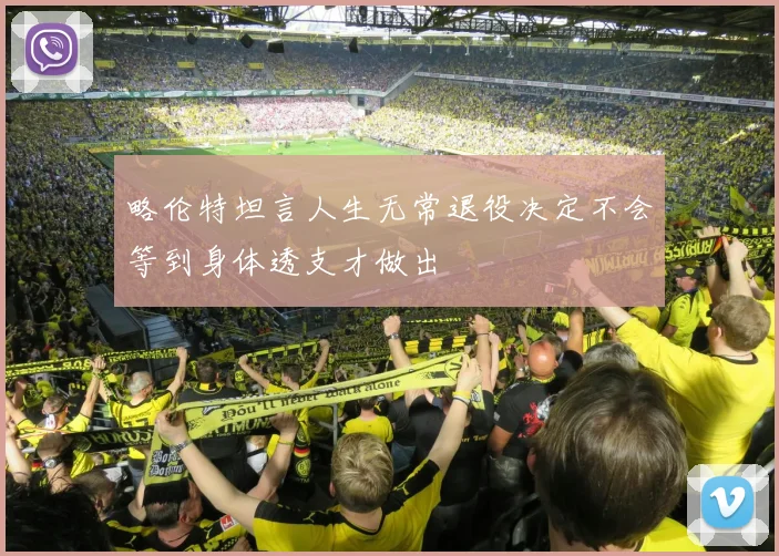 略伦特坦言人生无常退役决定不会等到身体透支才做出