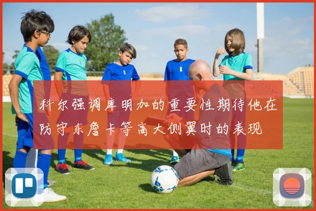 科尔强调库明加的重要性期待他在防守东詹卡等高大侧翼时的表现