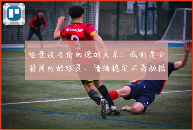 哈登谈与伦纳德的关系：我们是冷静团结的球员，情绪稳定不易动摇