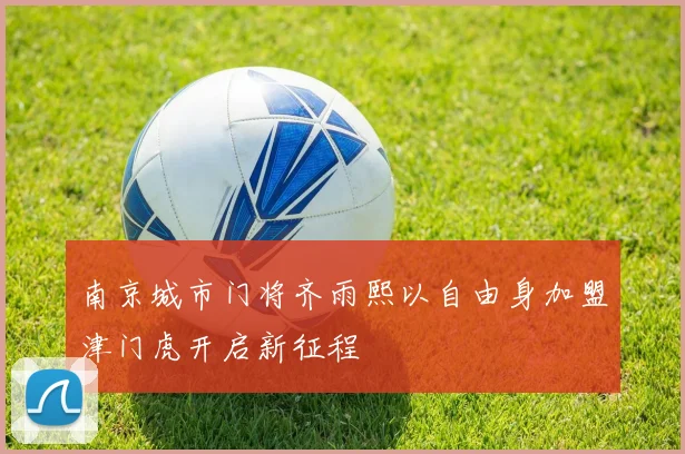 南京城市门将齐雨熙以自由身加盟津门虎开启新征程