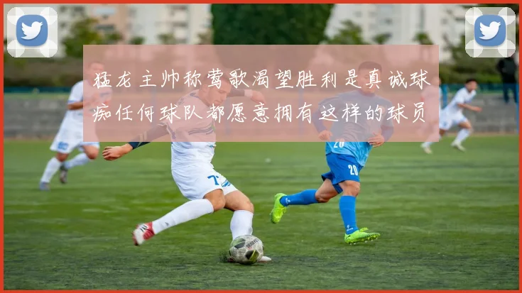 猛龙主帅称莺歌渴望胜利是真诚球痴任何球队都愿意拥有这样的球员