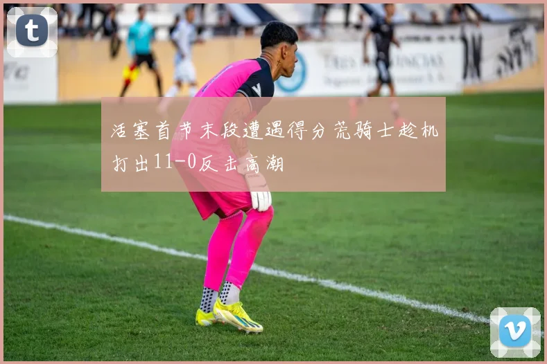 活塞首节末段遭遇得分荒骑士趁机打出11-0反击高潮