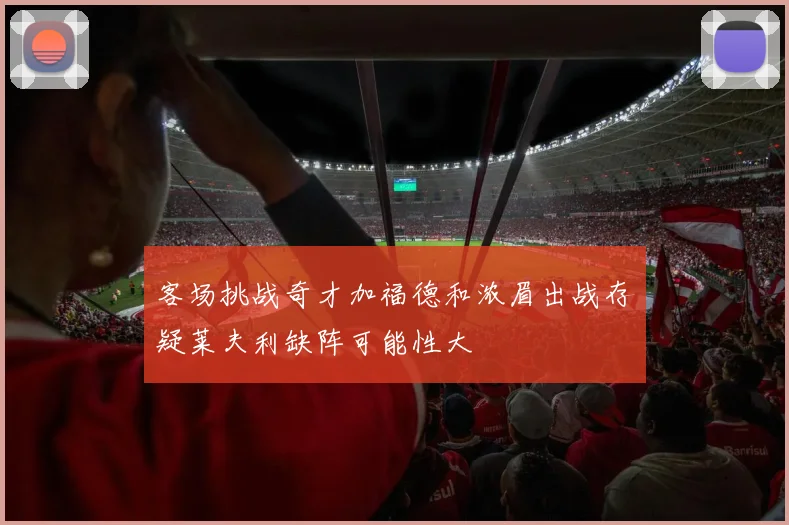 客场挑战奇才加福德和浓眉出战存疑莱夫利缺阵可能性大
