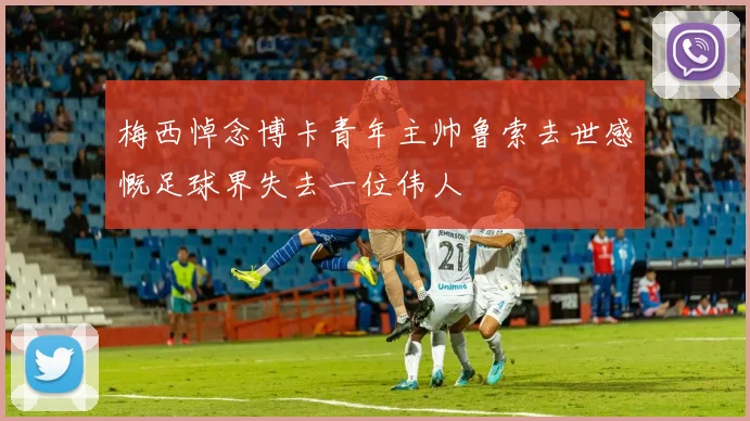 梅西悼念博卡青年主帅鲁索去世感慨足球界失去一位伟人