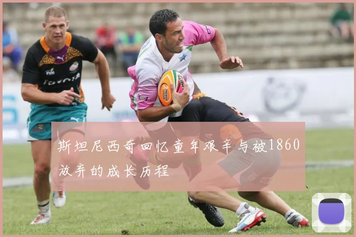 斯坦尼西奇回忆童年艰辛与被1860放弃的成长历程