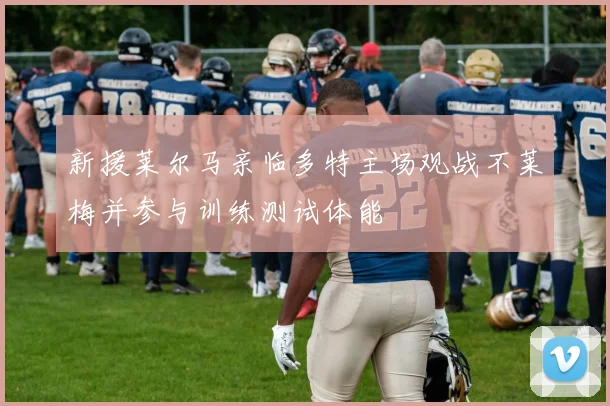 新援莱尔马亲临多特主场观战不莱梅并参与训练测试体能