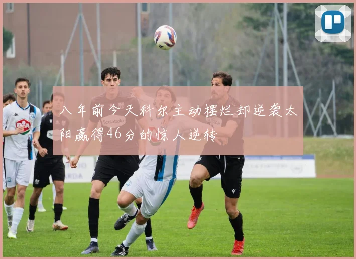 八年前今天科尔主动摆烂却逆袭太阳赢得46分的惊人逆转