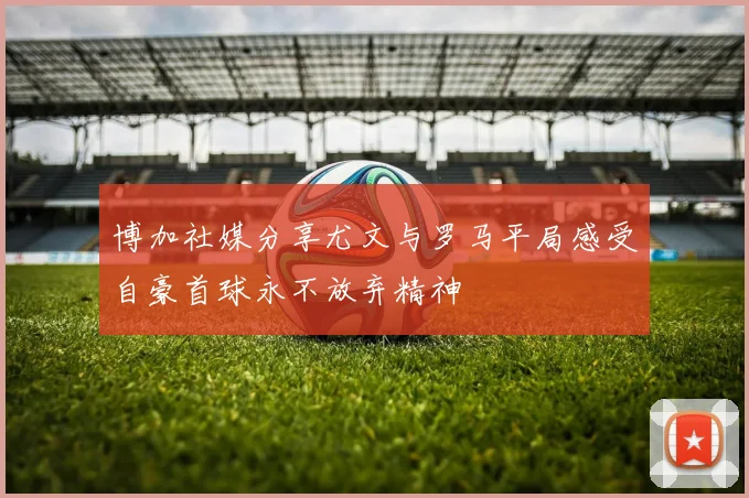 博加社媒分享尤文与罗马平局感受自豪首球永不放弃精神