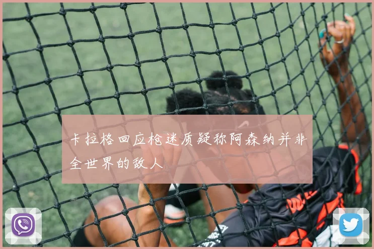 卡拉格回应枪迷质疑称阿森纳并非全世界的敌人