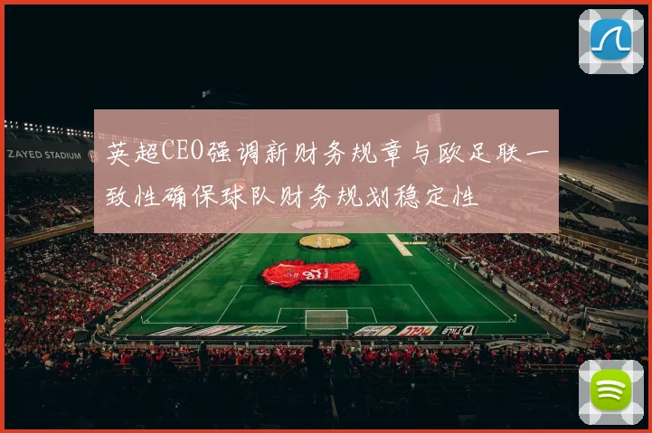 英超CEO强调新财务规章与欧足联一致性确保球队财务规划稳定性