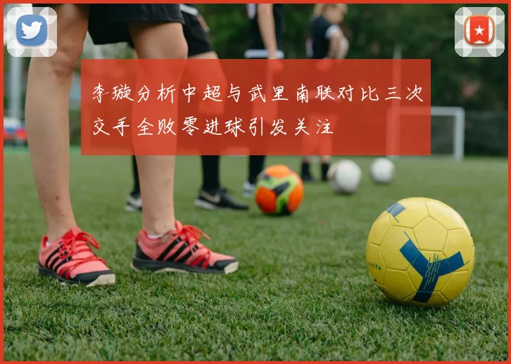 李璇分析中超与武里南联对比三次交手全败零进球引发关注